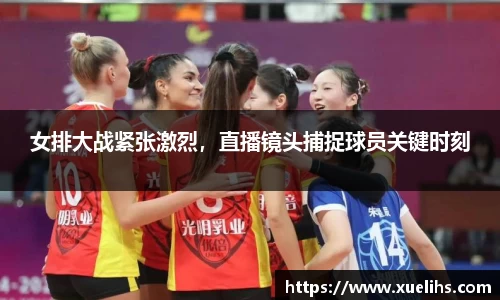 女排大战紧张激烈，直播镜头捕捉球员关键时刻