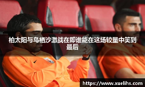 柏太阳与鸟栖沙激战在即谁能在这场较量中笑到最后