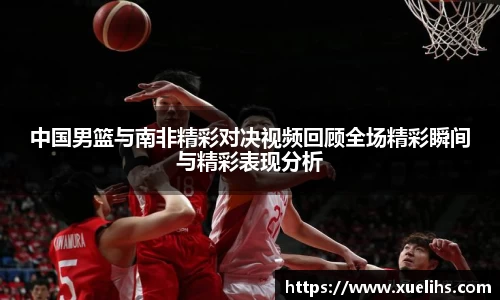 中国男篮与南非精彩对决视频回顾全场精彩瞬间与精彩表现分析