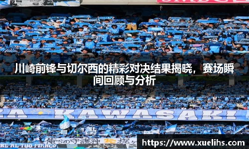 川崎前锋与切尔西的精彩对决结果揭晓，赛场瞬间回顾与分析