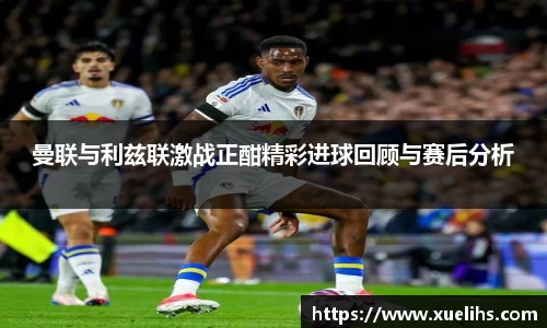 曼联与利兹联激战正酣精彩进球回顾与赛后分析