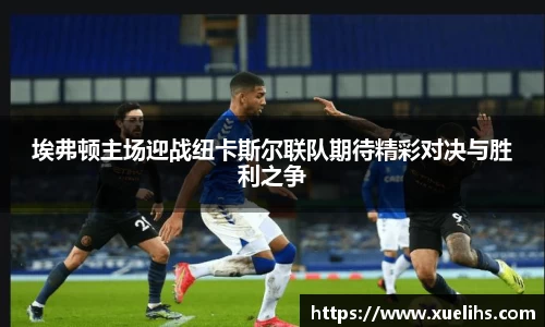 埃弗顿主场迎战纽卡斯尔联队期待精彩对决与胜利之争