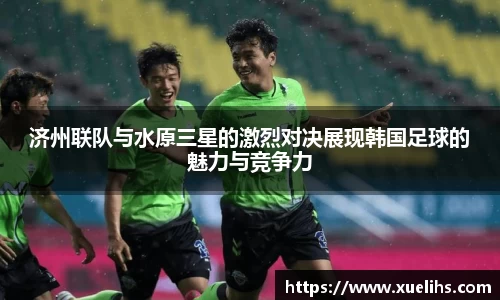 济州联队与水原三星的激烈对决展现韩国足球的魅力与竞争力