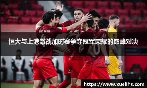恒大与上港激战加时赛争夺冠军荣耀的巅峰对决