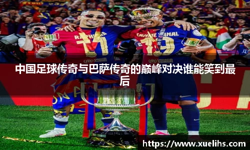 中国足球传奇与巴萨传奇的巅峰对决谁能笑到最后