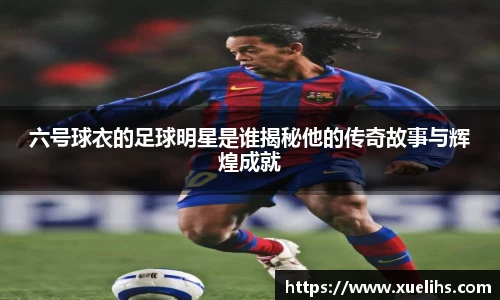 六号球衣的足球明星是谁揭秘他的传奇故事与辉煌成就