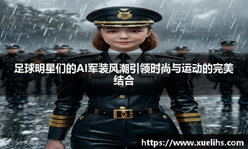 足球明星们的AI军装风潮引领时尚与运动的完美结合