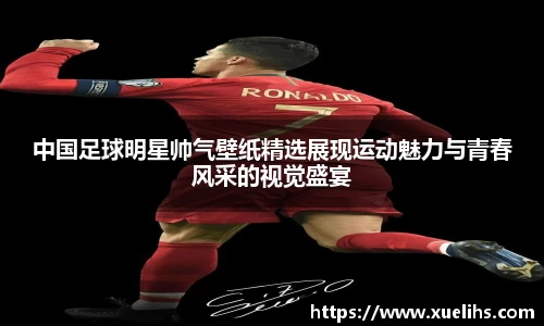 中国足球明星帅气壁纸精选展现运动魅力与青春风采的视觉盛宴