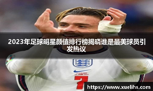 2023年足球明星颜值排行榜揭晓谁是最美球员引发热议