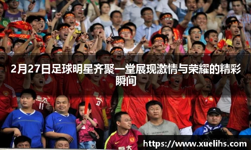 2月27日足球明星齐聚一堂展现激情与荣耀的精彩瞬间